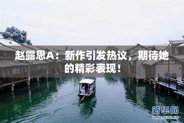 赵露思A：新作引发热议，期待她的精彩表现！