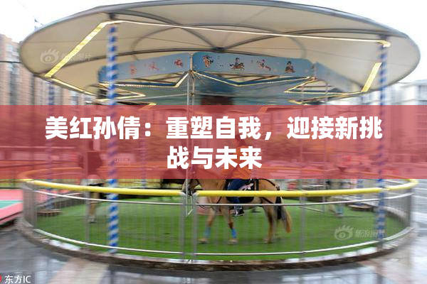 美红孙倩：重塑自我，迎接新挑战与未来