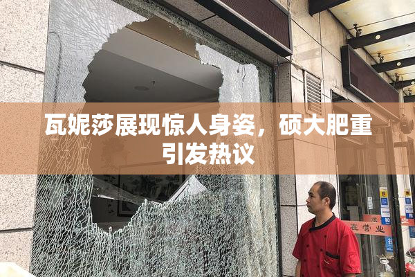 瓦妮莎展现惊人身姿，硕大肥重引发热议