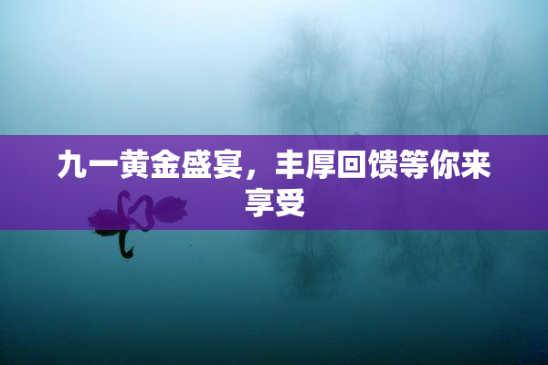 九一黄金盛宴，丰厚回馈等你来享受