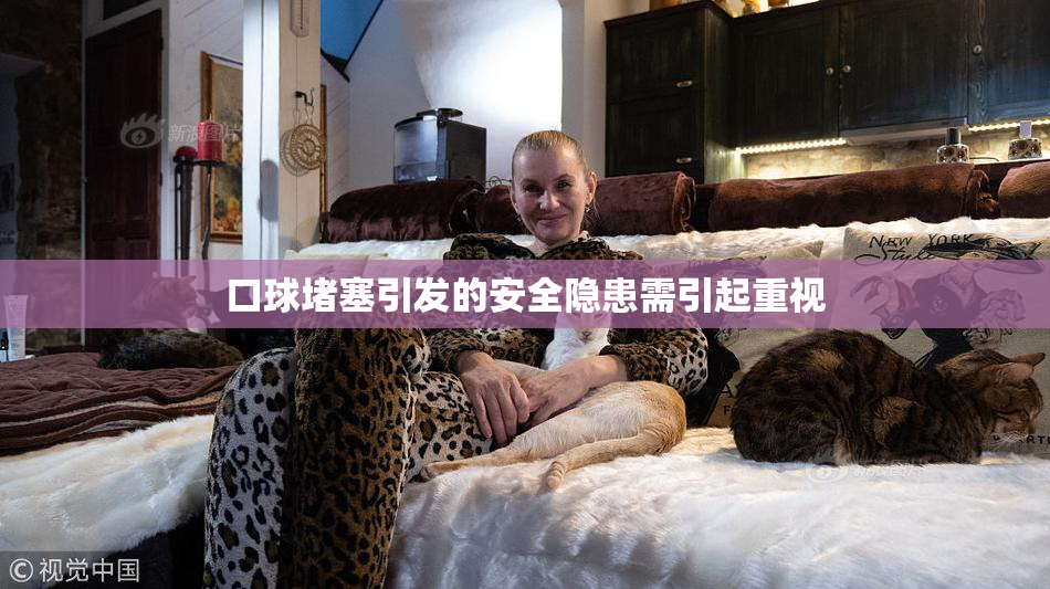 口球堵塞引发的安全隐患需引起重视