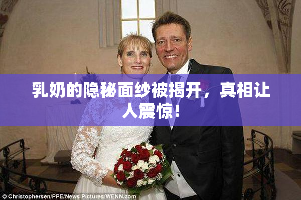 乳奶的隐秘面纱被揭开，真相让人震惊！
