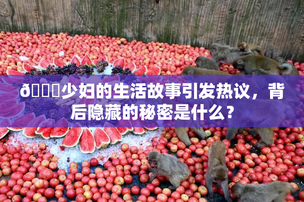 🔞少妇的生活故事引发热议，背后隐藏的秘密是什么？