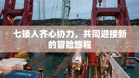 七矮人齐心协力，共同迎接新的冒险旅程