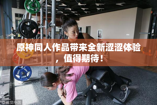 原神同人作品带来全新涩涩体验，值得期待！