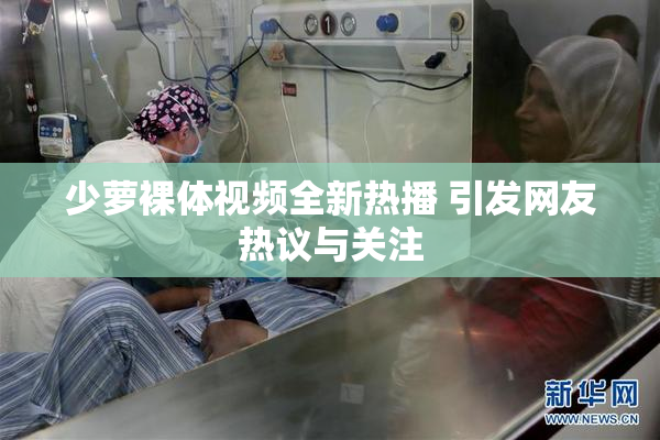 少萝裸体视频全新热播 引发网友热议与关注