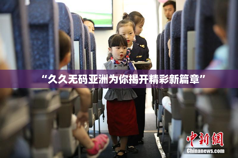 “久久无码亚洲为你揭开精彩新篇章”