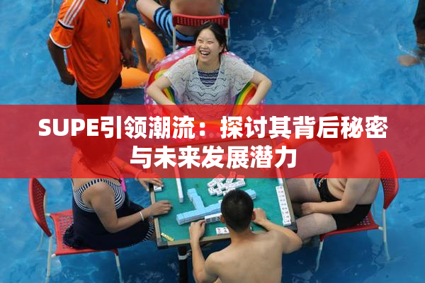 SUPE引领潮流：探讨其背后秘密与未来发展潜力