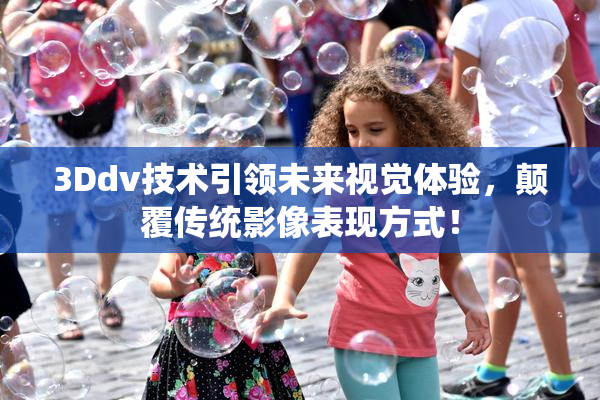 3Ddv技术引领未来视觉体验，颠覆传统影像表现方式！