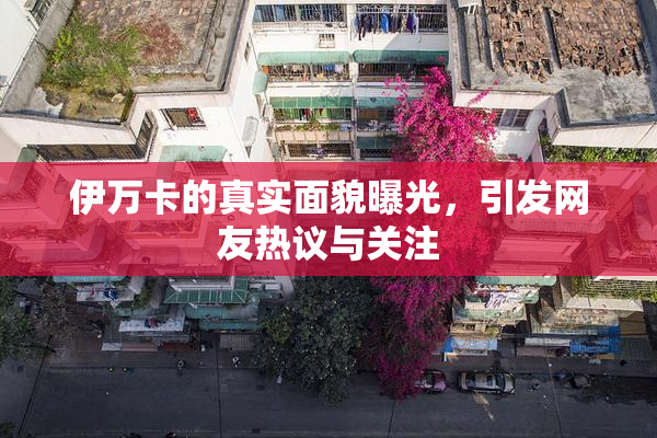 伊万卡的真实面貌曝光，引发网友热议与关注