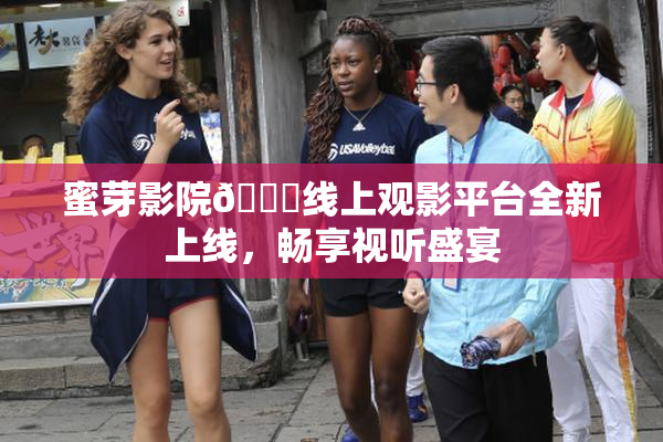 蜜芽影院🔞线上观影平台全新上线，畅享视听盛宴