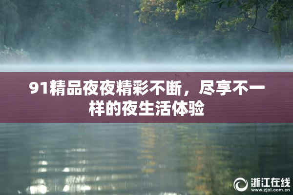91精品夜夜精彩不断，尽享不一样的夜生活体验