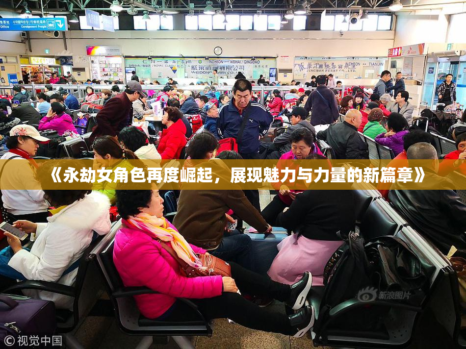 《永劫女角色再度崛起，展现魅力与力量的新篇章》