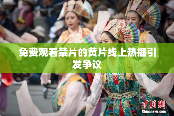 免费观看禁片的黄片线上热播引发争议