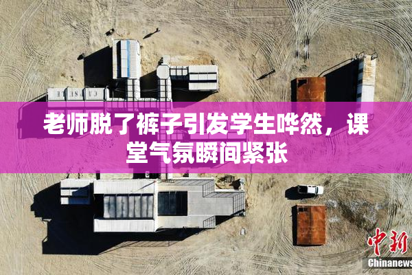 老师脱了裤子引发学生哗然，课堂气氛瞬间紧张