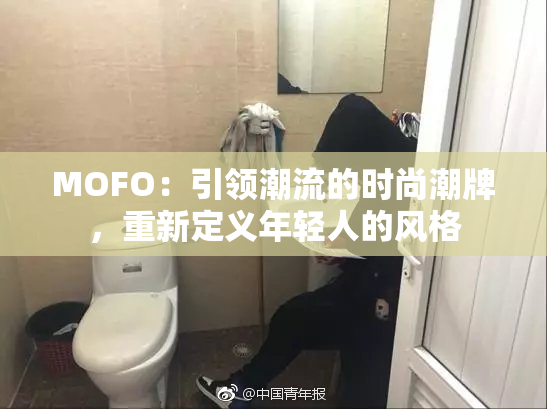 MOFO：引领潮流的时尚潮牌，重新定义年轻人的风格