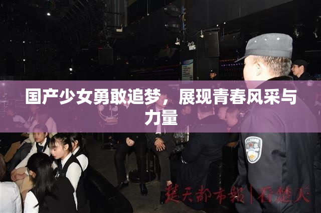 国产少女勇敢追梦，展现青春风采与力量