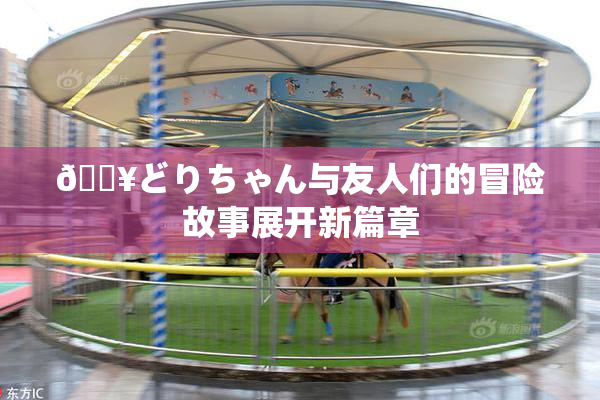 🔥どりちゃん与友人们的冒险故事展开新篇章