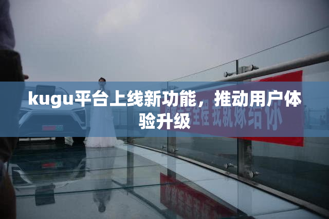 kugu平台上线新功能，推动用户体验升级