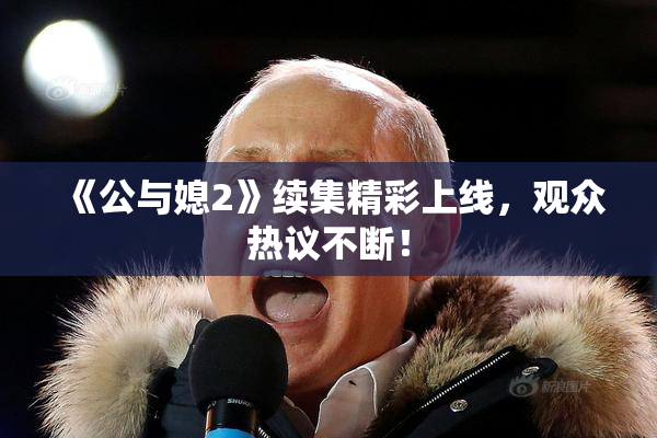 《公与媳2》续集精彩上线，观众热议不断！