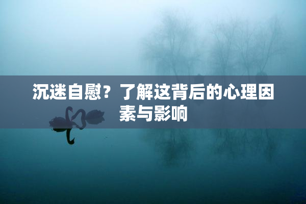 沉迷自慰？了解这背后的心理因素与影响