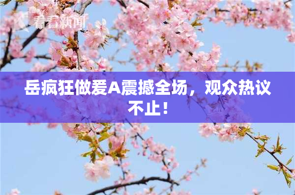 岳疯狂做爰A震撼全场，观众热议不止！