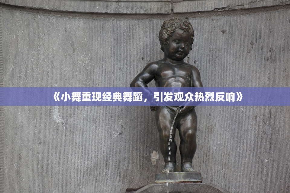《小舞重现经典舞蹈，引发观众热烈反响》