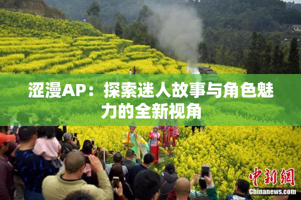 涩漫AP：探索迷人故事与角色魅力的全新视角