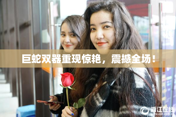 巨蛇双器重现惊艳，震撼全场！