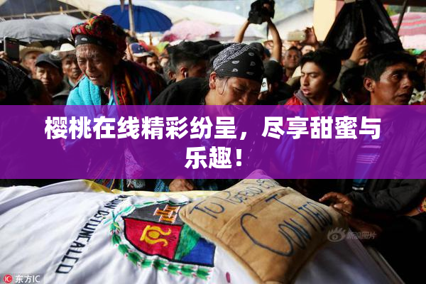 樱桃在线精彩纷呈，尽享甜蜜与乐趣！