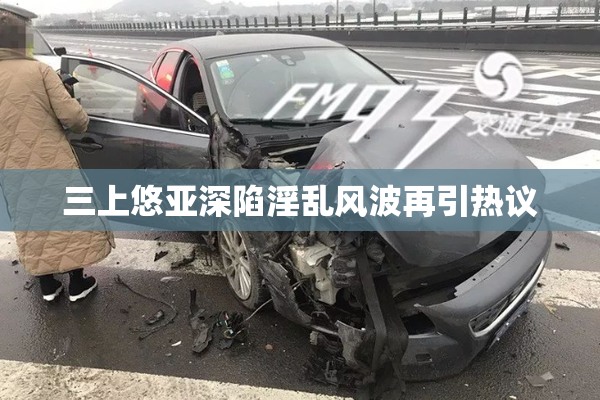三上悠亚深陷淫乱风波再引热议