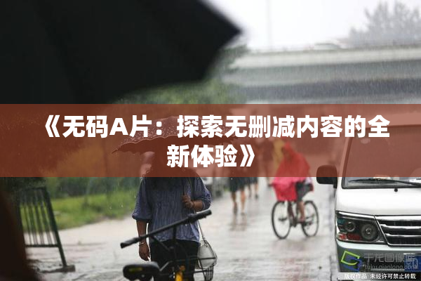 《无码A片：探索无删减内容的全新体验》