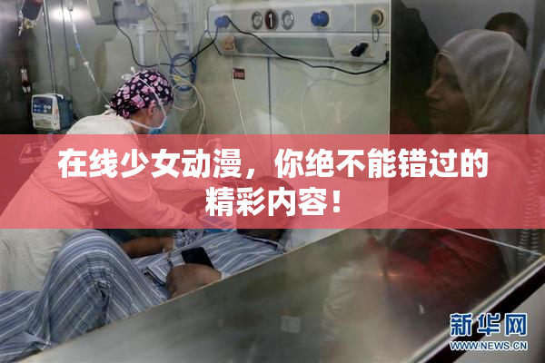 在线少女动漫，你绝不能错过的精彩内容！