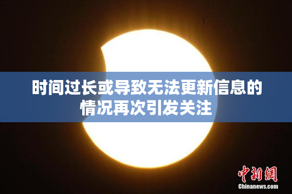 时间过长或导致无法更新信息的情况再次引发关注