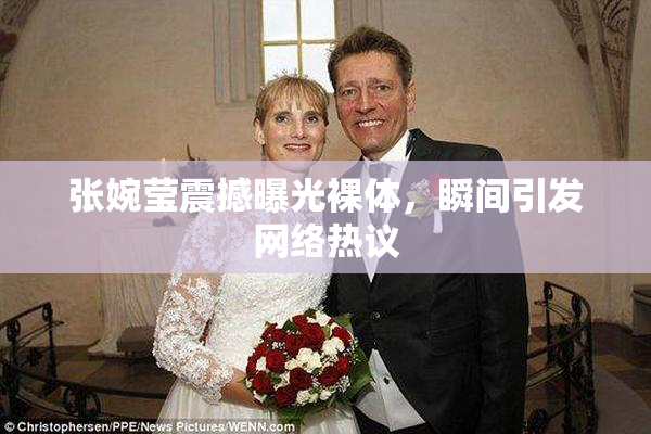 张婉莹震撼曝光裸体，瞬间引发网络热议