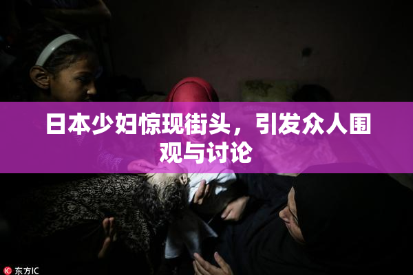 日本少妇惊现街头，引发众人围观与讨论