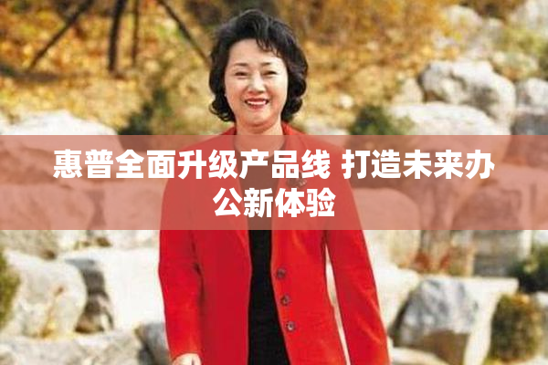 惠普全面升级产品线 打造未来办公新体验