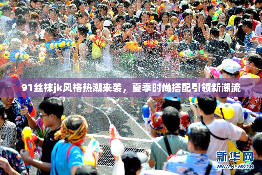 91丝袜jk风格热潮来袭，夏季时尚搭配引领新潮流