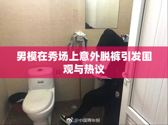 男模在秀场上意外脱裤引发围观与热议