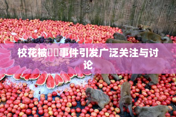 校花被❌‌事件引发广泛关注与讨论