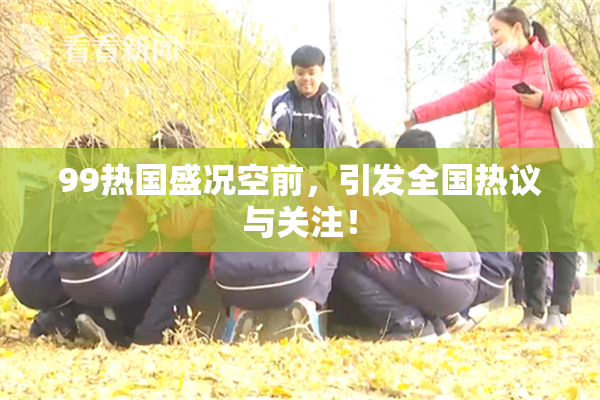99热国盛况空前，引发全国热议与关注！