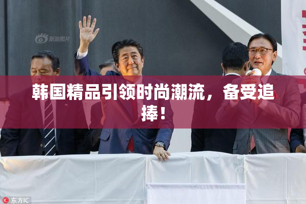 韩国精品引领时尚潮流，备受追捧！