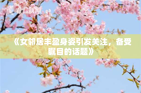 《女邻居丰盈身姿引发关注，备受瞩目的话题》