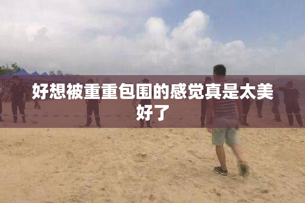 好想被重重包围的感觉真是太美好了