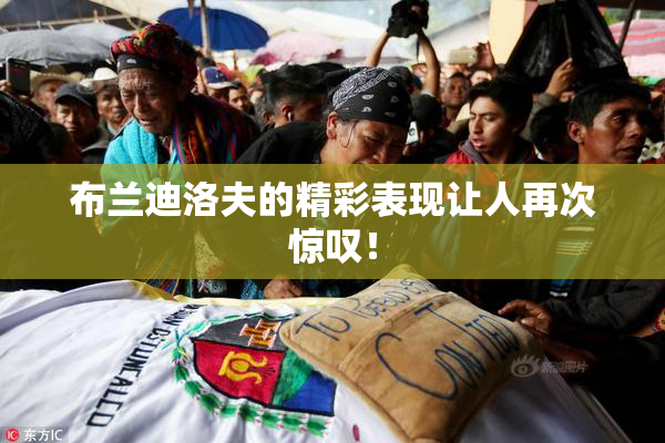 布兰迪洛夫的精彩表现让人再次惊叹！