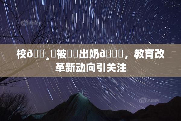 校🌸‌被❌‌出奶🔞，教育改革新动向引关注