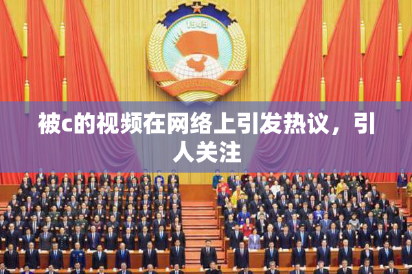 被c的视频在网络上引发热议，引人关注