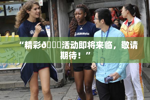 “精彩🈚活动即将来临，敬请期待！”