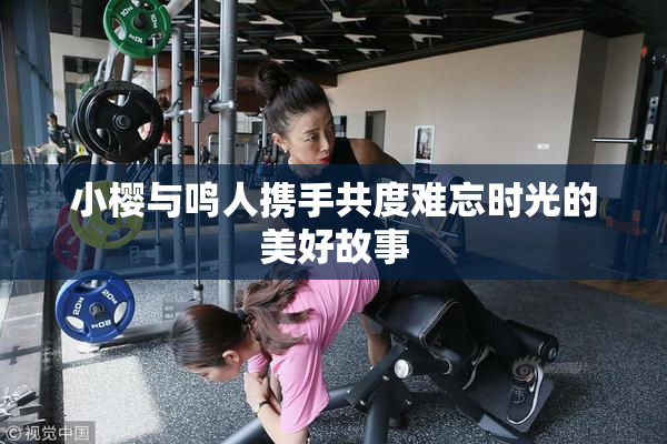 小樱与鸣人携手共度难忘时光的美好故事