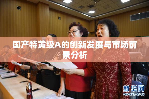 国产特黄级A的创新发展与市场前景分析